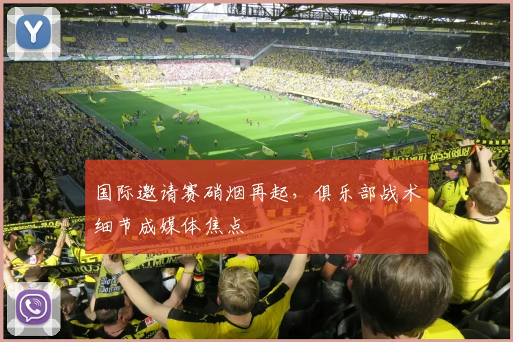 国际邀请赛硝烟再起，俱乐部战术细节成媒体焦点
