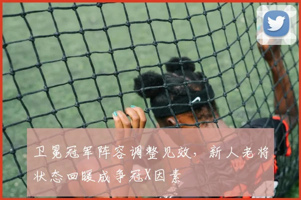 卫冕冠军阵容调整见效，新人老将状态回暖成争冠X因素