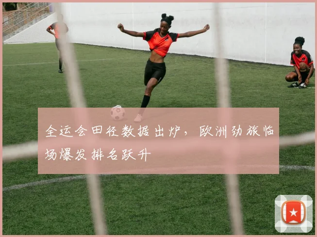 全运会田径数据出炉，欧洲劲旅临场爆发排名跃升