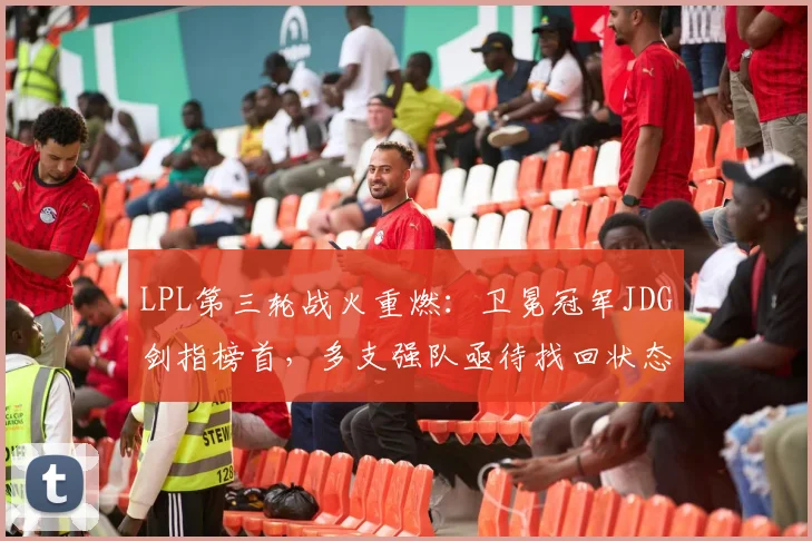 LPL第三轮战火重燃：卫冕冠军JDG剑指榜首，多支强队亟待找回状态