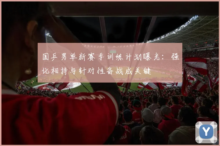 国乒男单新赛季训练计划曝光：强化相持与针对性备战成关键