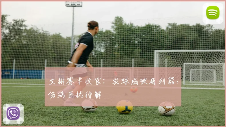 女排赛季收官：发球成破局利器，伤病困扰待解