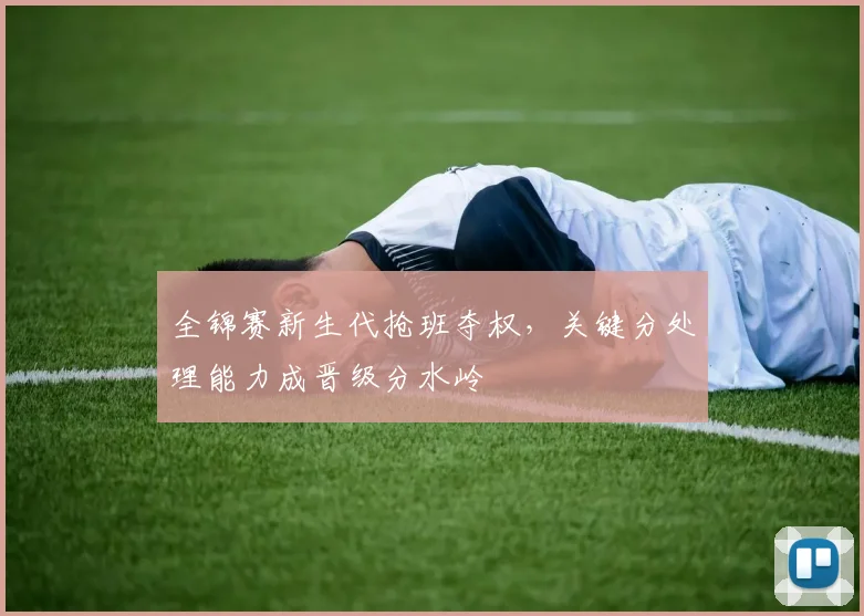全锦赛新生代抢班夺权，关键分处理能力成晋级分水岭