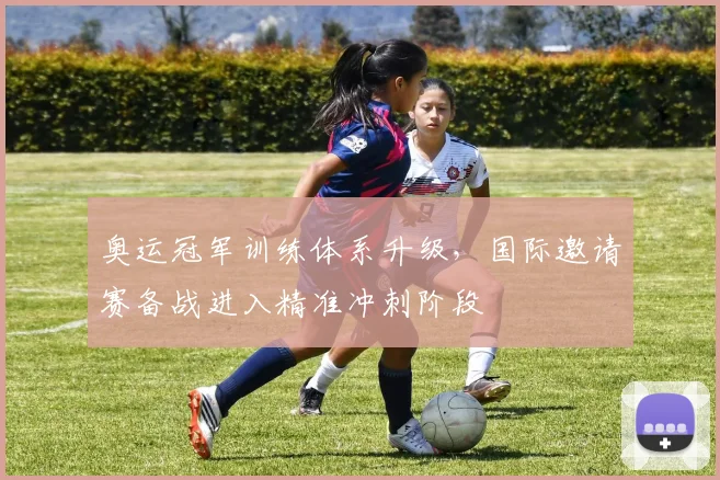 奥运冠军训练体系升级，国际邀请赛备战进入精准冲刺阶段