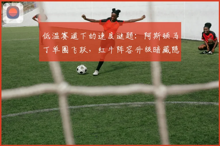 低温赛道下的速度谜题：阿斯顿马丁单圈飞跃，红牛阵容升级暗藏隐忧