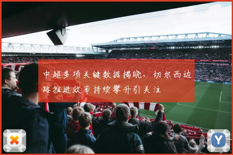 中超多项关键数据揭晓，切尔西边路推进效率持续攀升引关注