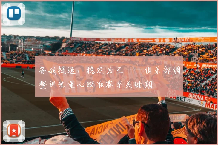 备战提速，稳定为王——俱乐部调整训练重心瞄准赛季关键期