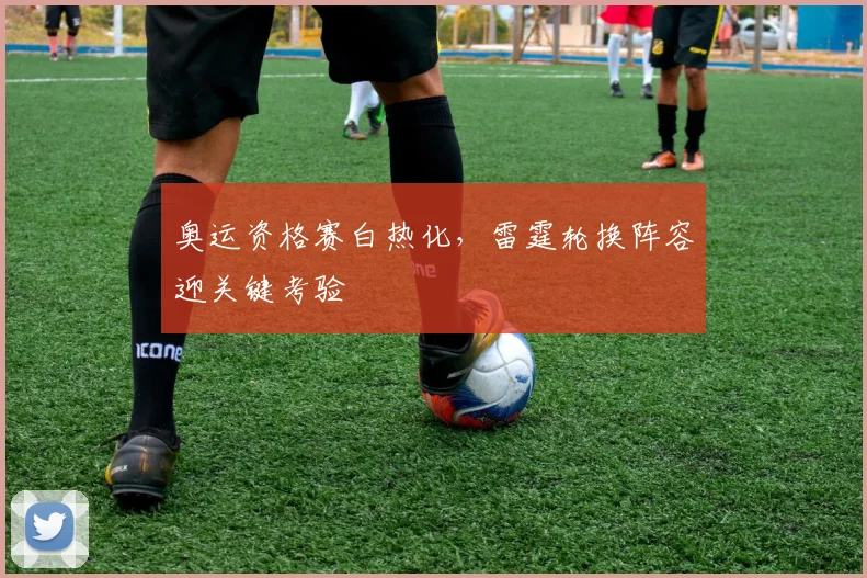 奥运资格赛白热化，雷霆轮换阵容迎关键考验