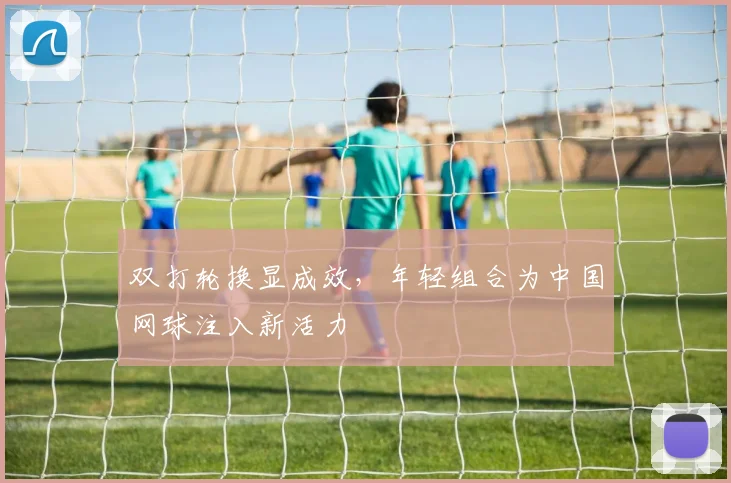双打轮换显成效，年轻组合为中国网球注入新活力
