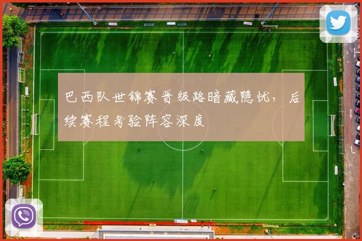 巴西队世锦赛晋级路暗藏隐忧，后续赛程考验阵容深度