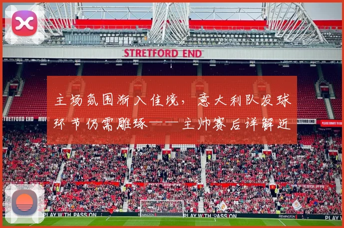 主场氛围渐入佳境，意大利队发球环节仍需雕琢——主帅赛后详解近期变化
