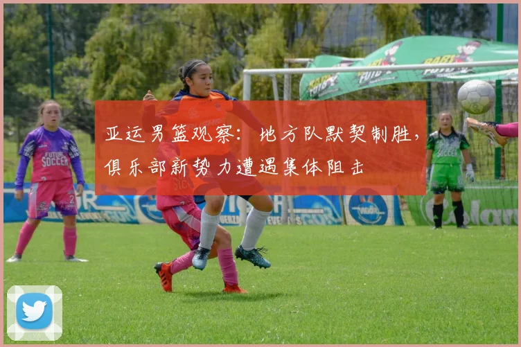 亚运男篮观察：地方队默契制胜，俱乐部新势力遭遇集体阻击