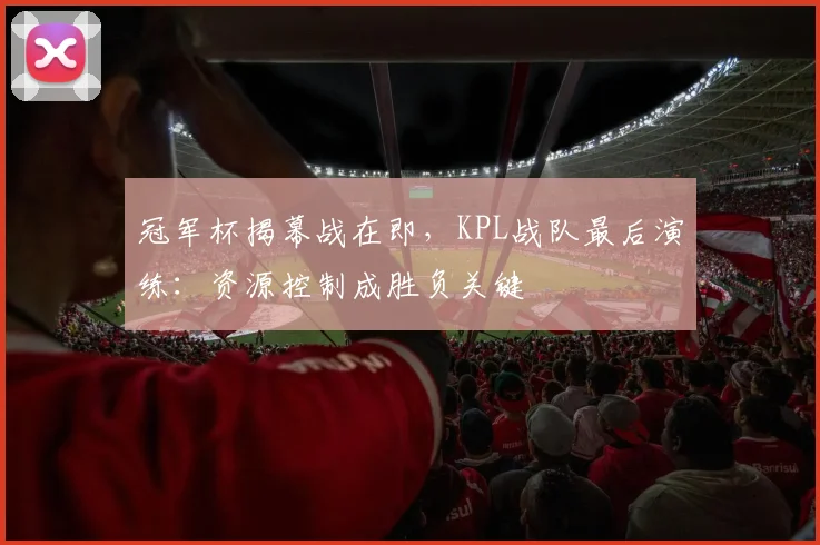 冠军杯揭幕战在即，KPL战队最后演练：资源控制成胜负关键