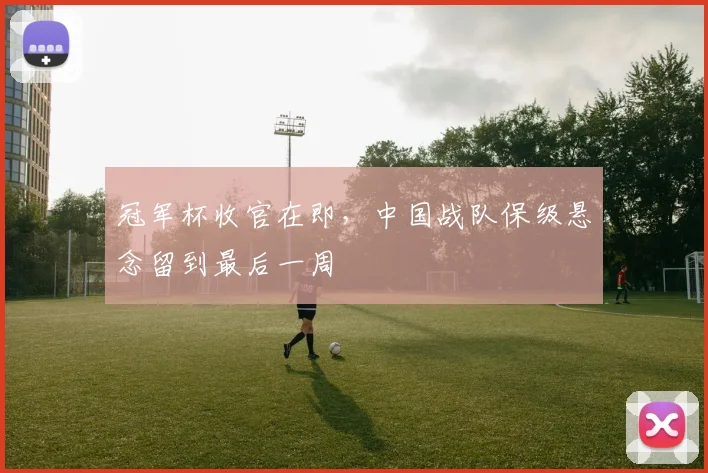 冠军杯收官在即，中国战队保级悬念留到最后一周