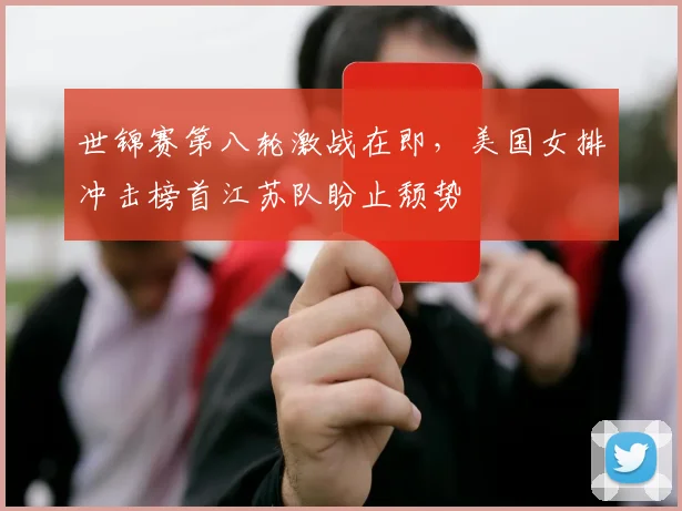 世锦赛第八轮激战在即，美国女排冲击榜首江苏队盼止颓势