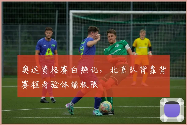 奥运资格赛白热化，北京队背靠背赛程考验体能极限