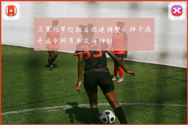 卫冕冠军险胜后迅速调整，种子选手成中网男单定海神针