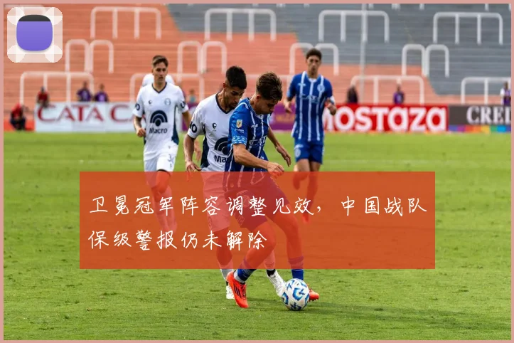 卫冕冠军阵容调整见效，中国战队保级警报仍未解除