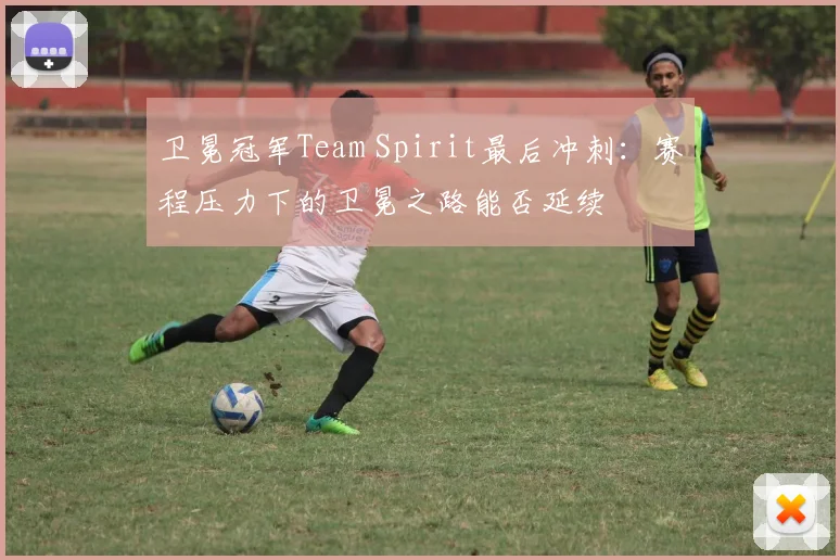 卫冕冠军Team Spirit最后冲刺：赛程压力下的卫冕之路能否延续