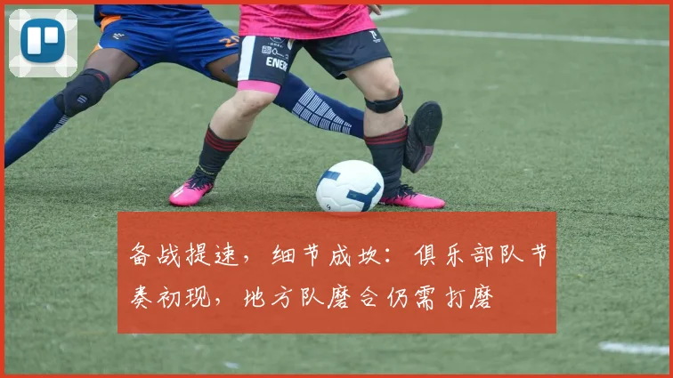 备战提速，细节成坎：俱乐部队节奏初现，地方队磨合仍需打磨