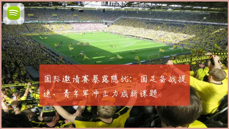 国际邀请赛暴露隐忧：国足备战提速，青年军冲击力成新课题