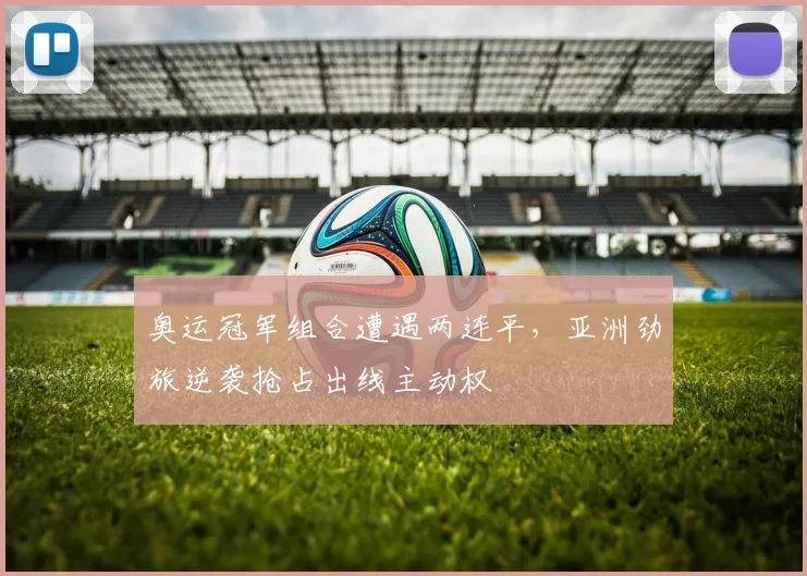 奥运冠军组合遭遇两连平，亚洲劲旅逆袭抢占出线主动权