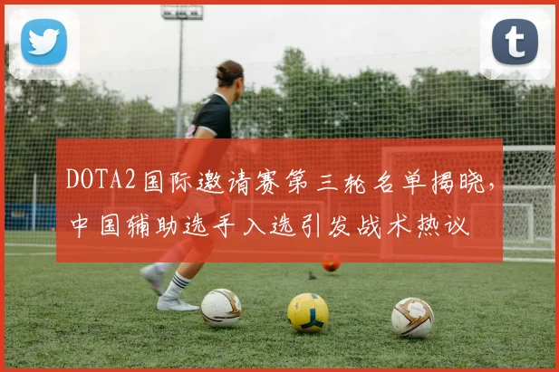 DOTA2国际邀请赛第三轮名单揭晓，中国辅助选手入选引发战术热议