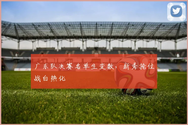 广东队决赛名单生变数，新秀抢位战白热化