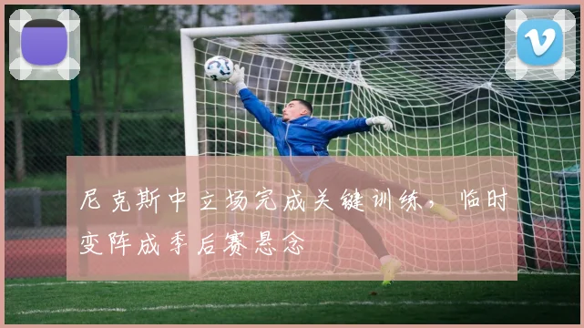 尼克斯中立场完成关键训练，临时变阵成季后赛悬念