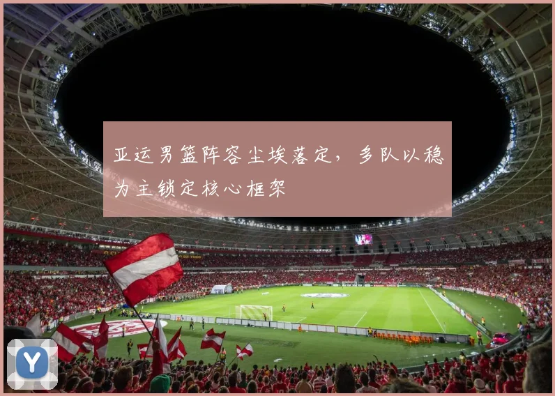 亚运男篮阵容尘埃落定，多队以稳为主锁定核心框架