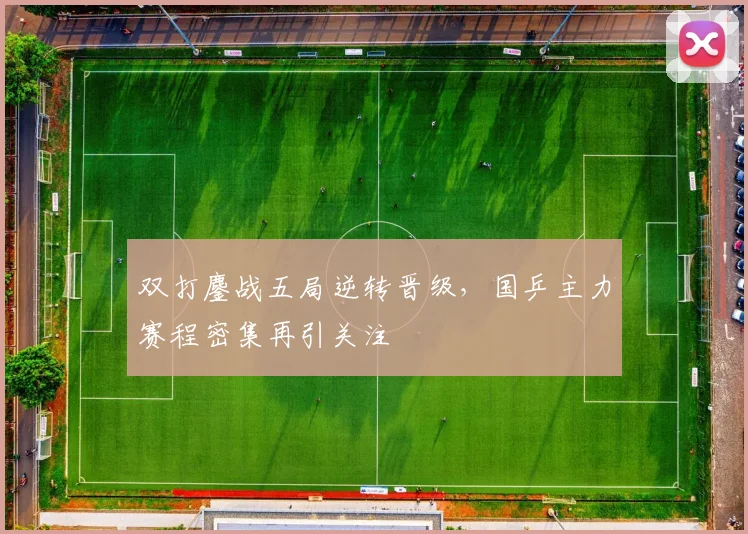 双打鏖战五局逆转晋级，国乒主力赛程密集再引关注