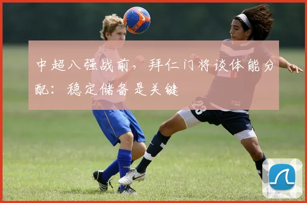 中超八强战前，拜仁门将谈体能分配：稳定储备是关键