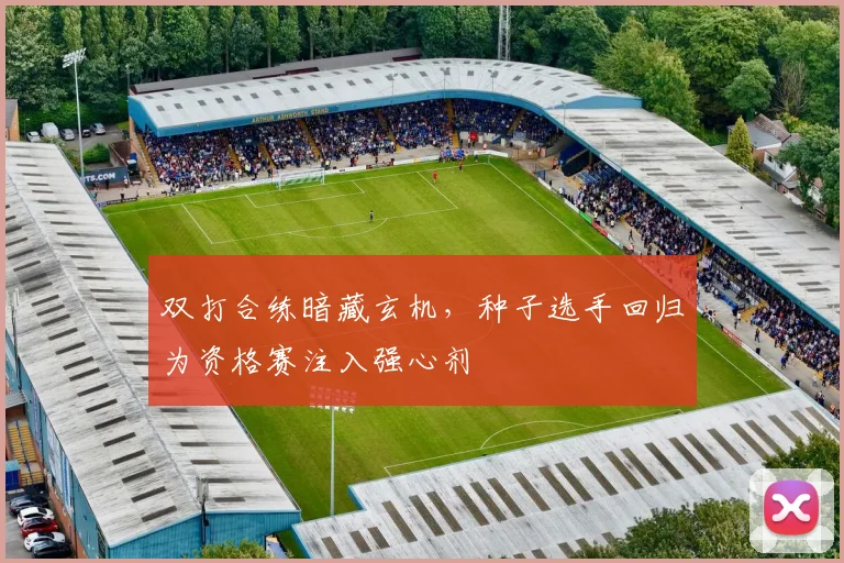 双打合练暗藏玄机，种子选手回归为资格赛注入强心剂