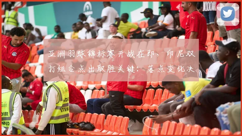 亚洲羽球锦标赛开战在即，印尼双打组合点出取胜关键：落点变化决定成败