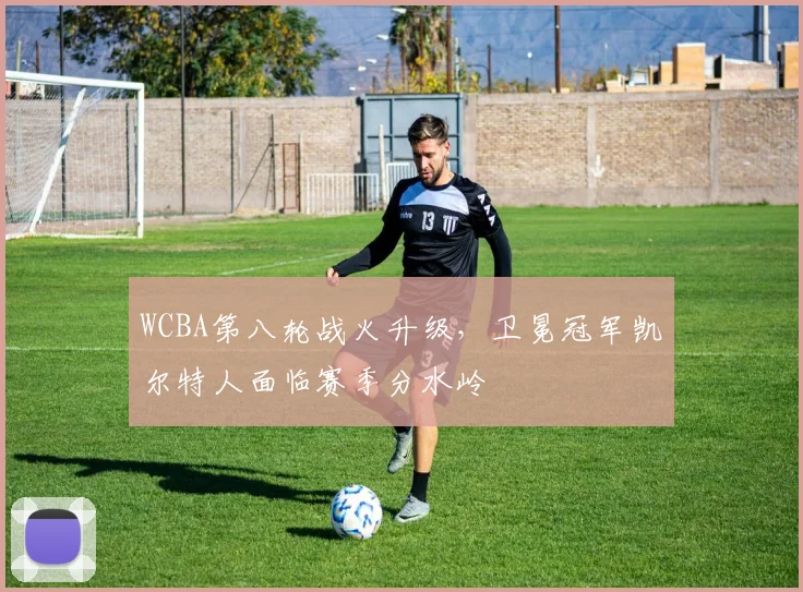 WCBA第八轮战火升级，卫冕冠军凯尔特人面临赛季分水岭
