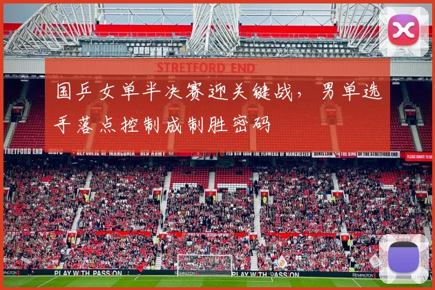 国乒女单半决赛迎关键战，男单选手落点控制成制胜密码