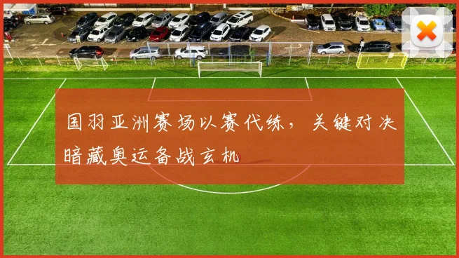 国羽亚洲赛场以赛代练，关键对决暗藏奥运备战玄机