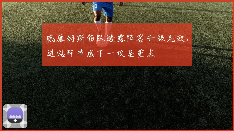 威廉姆斯领队透露阵容升级见效，进站环节成下一攻坚重点
