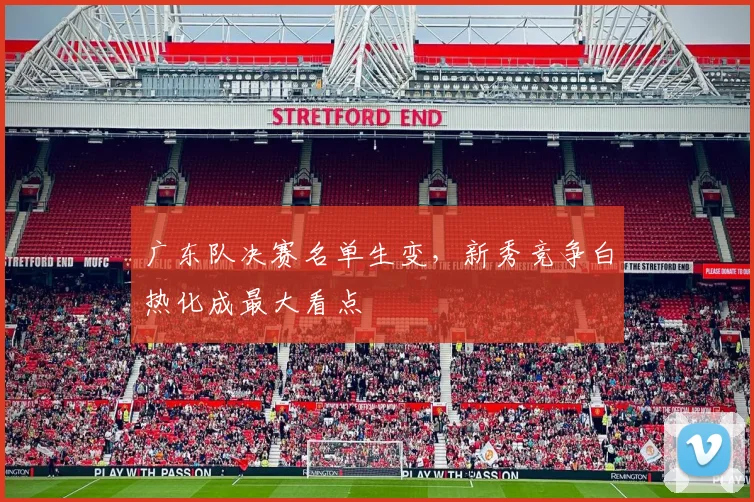 广东队决赛名单生变，新秀竞争白热化成最大看点