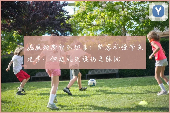 威廉姆斯领队坦言：阵容补强带来进步，但进站失误仍是隐忧
