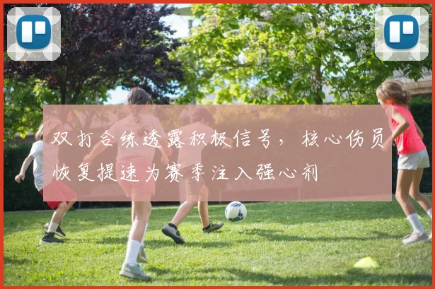 双打合练透露积极信号，核心伤员恢复提速为赛季注入强心剂