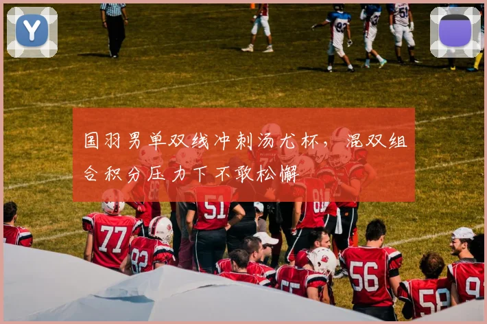 国羽男单双线冲刺汤尤杯，混双组合积分压力下不敢松懈