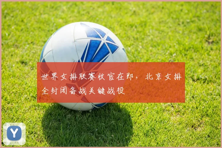 世界女排联赛收官在即，北京女排全封闭备战关键战役