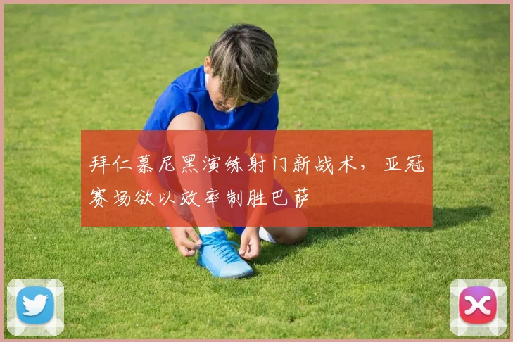 拜仁慕尼黑演练射门新战术，亚冠赛场欲以效率制胜巴萨