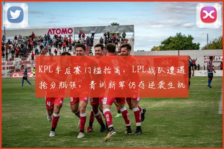 KPL季后赛门槛抬高，LPL战队遭遇抢分瓶颈，青训新军仍存逆袭生机