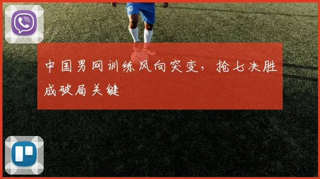 中国男网训练风向突变，抢七决胜成破局关键