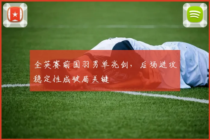 全英赛前国羽男单亮剑，后场进攻稳定性成破局关键